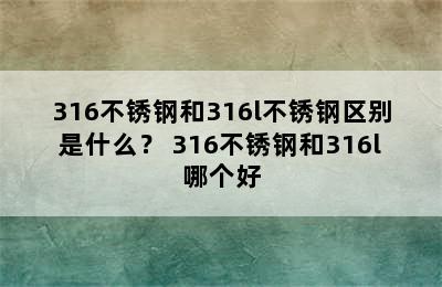 316不锈钢和316l不锈钢区别是什么？ 316不锈钢和316l哪个好